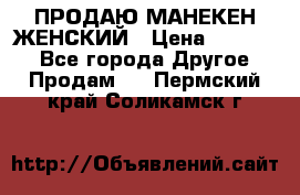 ПРОДАЮ МАНЕКЕН ЖЕНСКИЙ › Цена ­ 15 000 - Все города Другое » Продам   . Пермский край,Соликамск г.